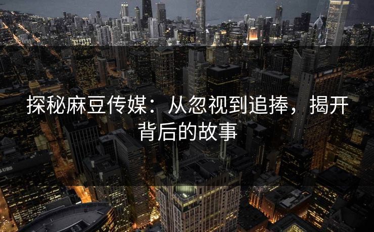 探秘麻豆传媒:从忽视到追捧,揭开背后的故事 探秘麻豆传媒:从忽视到追捧,揭开背后的故事