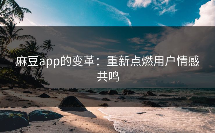 麻豆app的变革：重新点燃用户情感共鸣