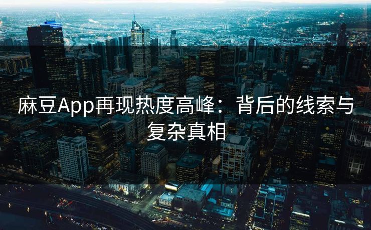 麻豆App再现热度高峰:背后的线索与复杂真相 麻豆App再现热度高峰:背后的线索与复杂真相
