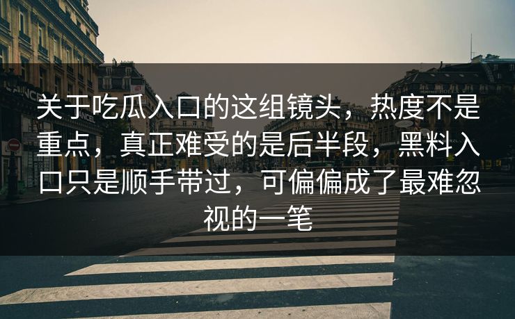 关于吃瓜入口的这组镜头,热度不是重点,真正难受的是后半段,黑料入口只是顺手带过,可偏偏成了最难忽视的一笔 关于吃瓜入口的这组镜头,热度不是重点,真正难受的是后半段,黑料入口只是顺手带过,可偏偏成了最难忽视的一笔