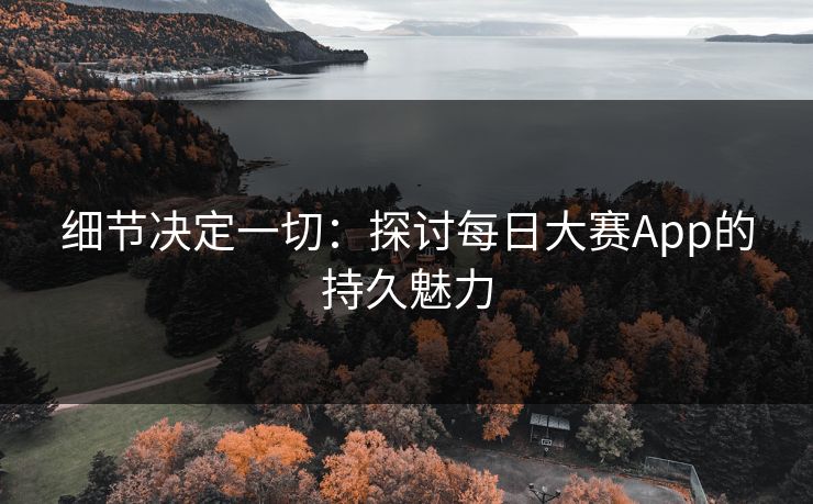 细节决定一切:探讨每日大赛App的持久魅力 细节决定一切:探讨每日大赛App的持久魅力