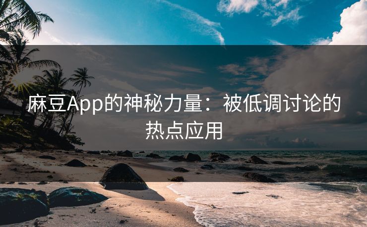 麻豆App的神秘力量：被低调讨论的热点应用