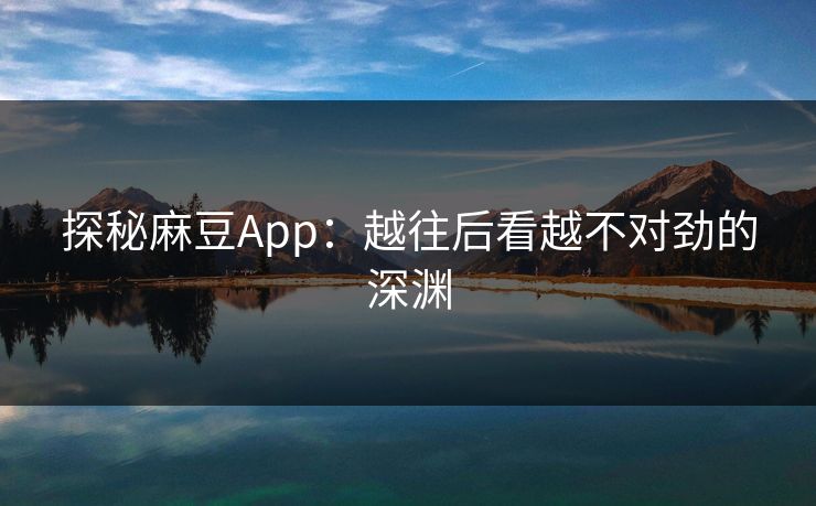 探秘麻豆App：越往后看越不对劲的深渊