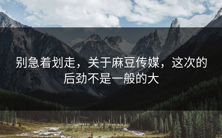 别急着划走，关于麻豆传媒，这次的后劲不是一般的大