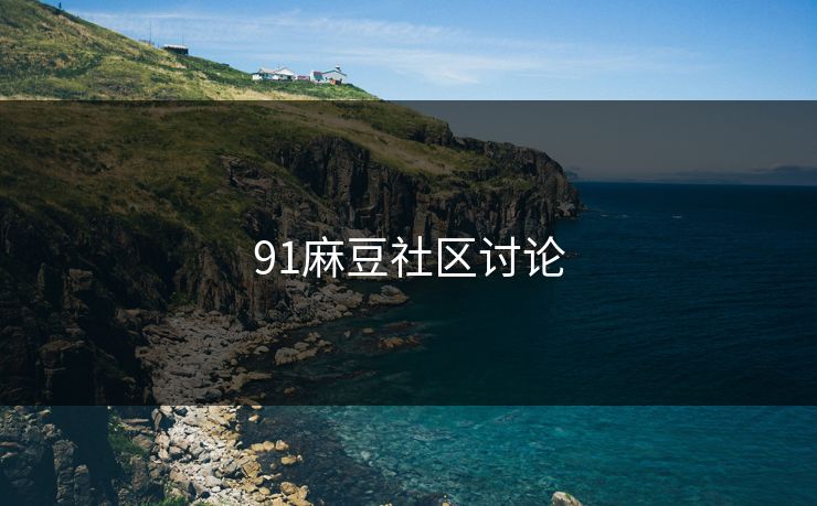 91麻豆社区讨论 91麻豆社区讨论