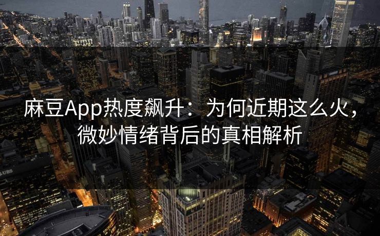 麻豆App热度飙升：为何近期这么火，微妙情绪背后的真相解析