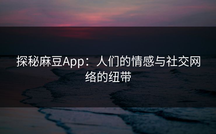 探秘麻豆App：人们的情感与社交网络的纽带