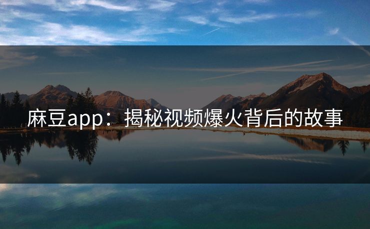麻豆app:揭秘视频爆火背后的故事 麻豆app:揭秘视频爆火背后的故事