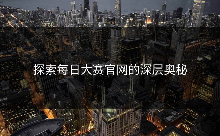 探索每日大赛官网的深层奥秘 探索每日大赛官网的深层奥秘