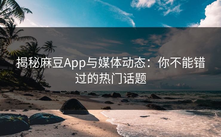 揭秘麻豆App与媒体动态：你不能错过的热门话题