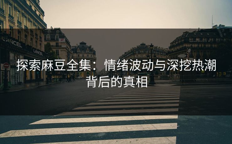 探索麻豆全集：情绪波动与深挖热潮背后的真相