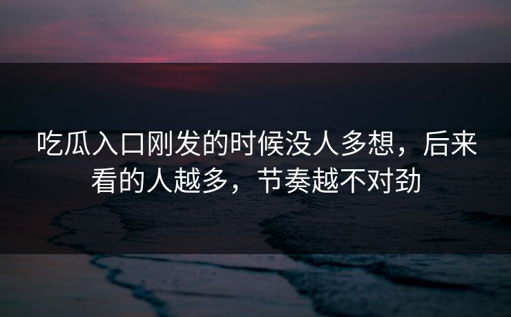 吃瓜入口刚发的时候没人多想，后来看的人越多，节奏越不对劲