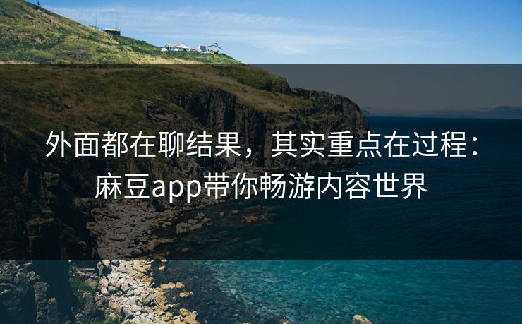 外面都在聊结果，其实重点在过程：麻豆app带你畅游内容世界
