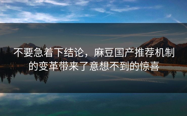 不要急着下结论,麻豆国产推荐机制的变革带来了意想不到的惊喜 不要急着下结论,麻豆国产推荐机制的变革带来了意想不到的惊喜