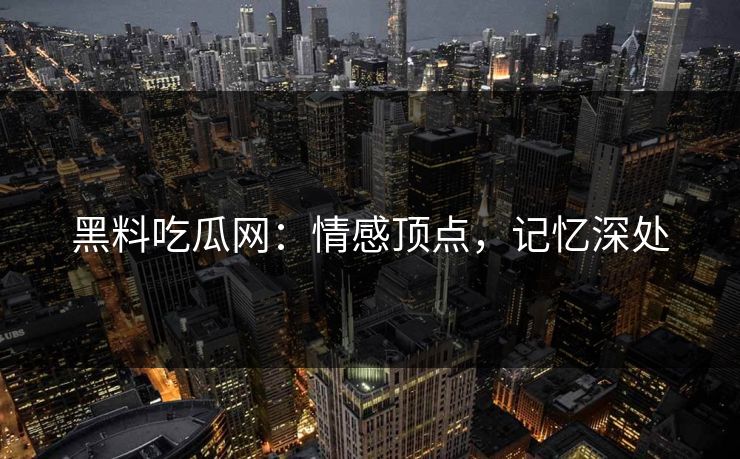 黑料吃瓜网:情感顶点,记忆深处 黑料吃瓜网:情感顶点,记忆深处