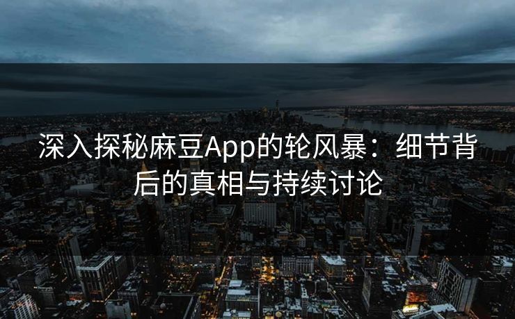 深入探秘麻豆App的轮风暴:细节背后的真相与持续讨论 深入探秘麻豆App的轮风暴:细节背后的真相与持续讨论