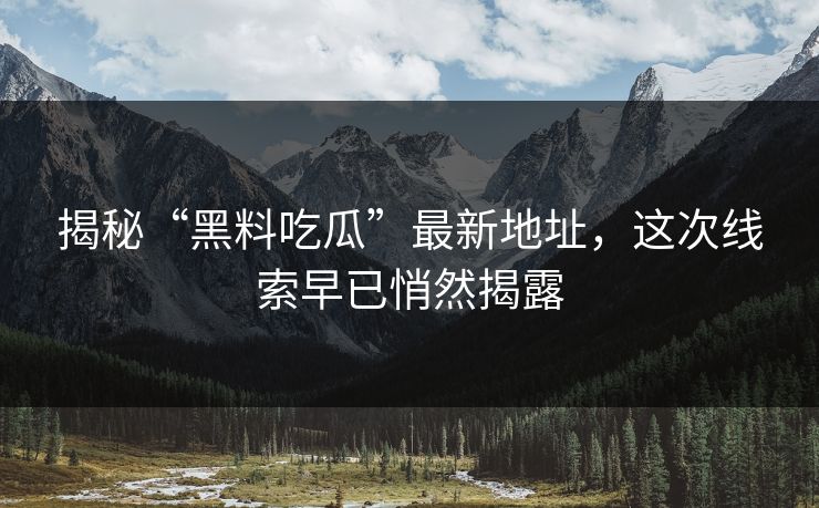 揭秘“黑料吃瓜”最新地址，这次线索早已悄然揭露