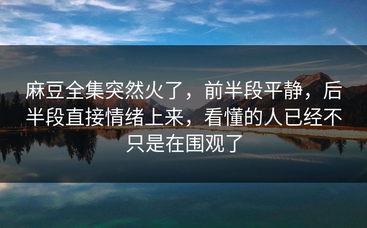 麻豆全集突然火了，前半段平静，后半段直接情绪上来，看懂的人已经不只是在围观了