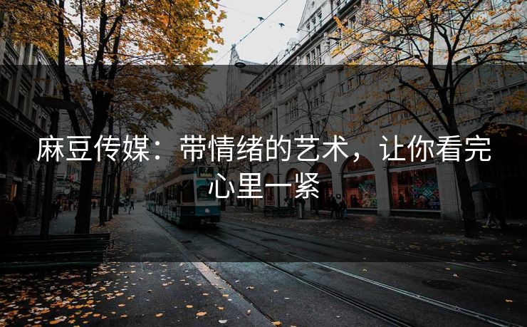 麻豆传媒:带情绪的艺术,让你看完心里一紧 麻豆传媒:带情绪的艺术,让你看完心里一紧