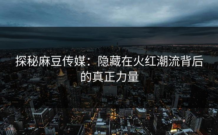 探秘麻豆传媒:隐藏在火红潮流背后的真正力量 探秘麻豆传媒:隐藏在火红潮流背后的真正力量