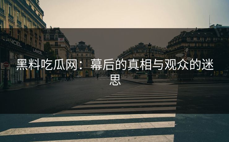 黑料吃瓜网:幕后的真相与观众的迷思 黑料吃瓜网:幕后的真相与观众的迷思