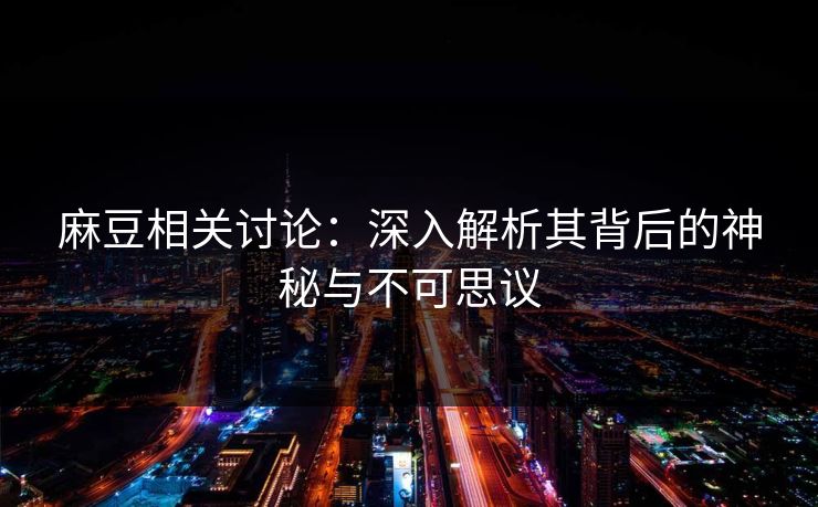 麻豆相关讨论:深入解析其背后的神秘与不可思议 麻豆相关讨论:深入解析其背后的神秘与不可思议