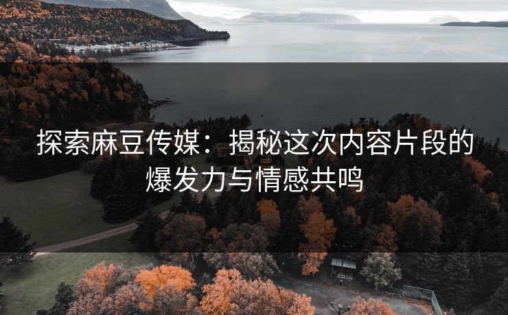 探索麻豆传媒:揭秘这次内容片段的爆发力与情感共鸣 探索麻豆传媒:揭秘这次内容片段的爆发力与情感共鸣