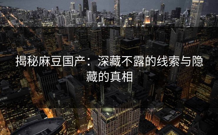 揭秘麻豆国产:深藏不露的线索与隐藏的真相 揭秘麻豆国产:深藏不露的线索与隐藏的真相