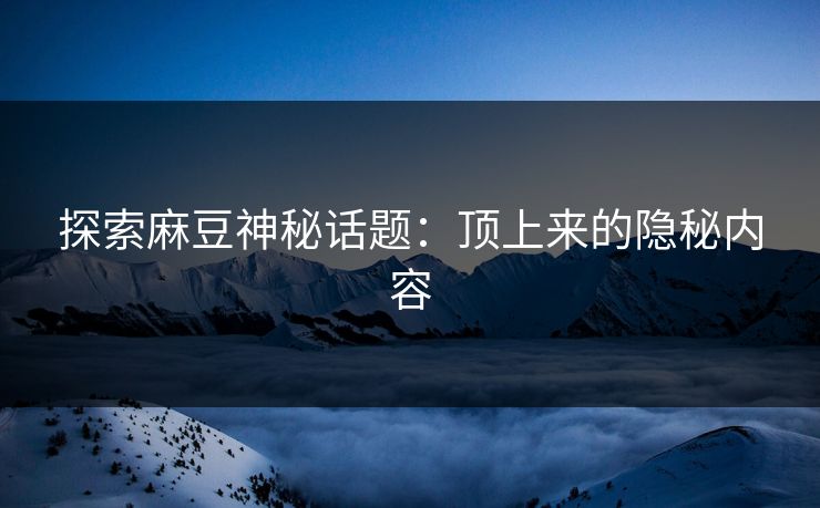 探索麻豆神秘话题:顶上来的隐秘内容 探索麻豆神秘话题:顶上来的隐秘内容