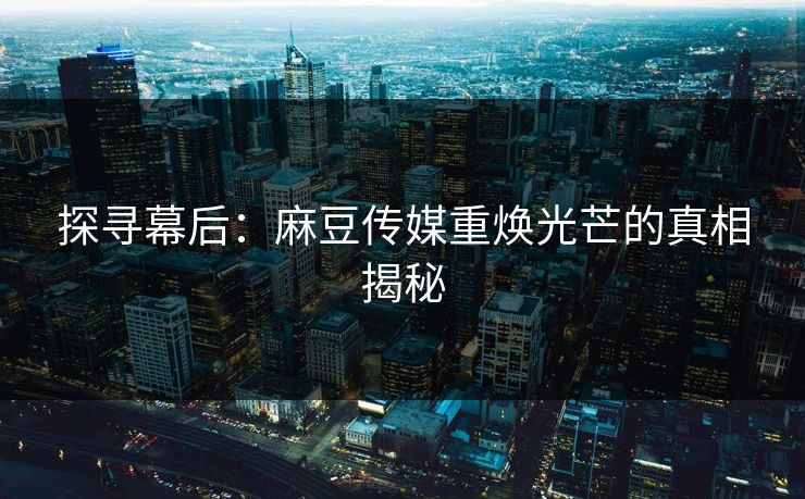 探寻幕后:麻豆传媒重焕光芒的真相揭秘 探寻幕后:麻豆传媒重焕光芒的真相揭秘