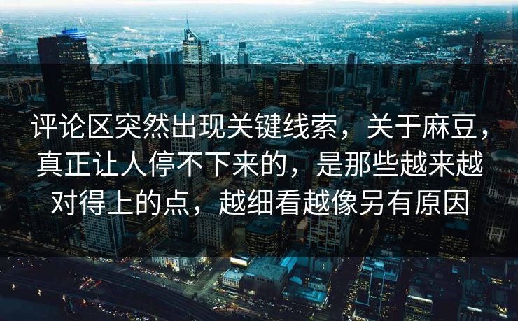 评论区突然出现关键线索，关于麻豆，真正让人停不下来的，是那些越来越对得上的点，越细看越像另有原因