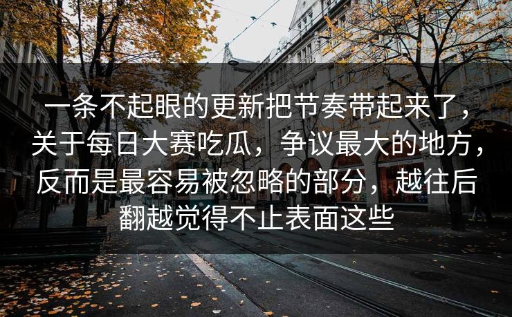 一条不起眼的更新把节奏带起来了,关于每日大赛吃瓜,争议最大的地方,反而是最容易被忽略的部分,越往后翻越觉得不止表面这些 一条不起眼的更新把节奏带起来了,关于每日大赛吃瓜,争议最大的地方,反而是最容易被忽略的部分,越往后翻越觉得不止表面这些
