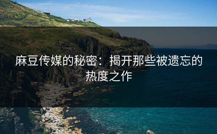 麻豆传媒的秘密:揭开那些被遗忘的热度之作 麻豆传媒的秘密:揭开那些被遗忘的热度之作