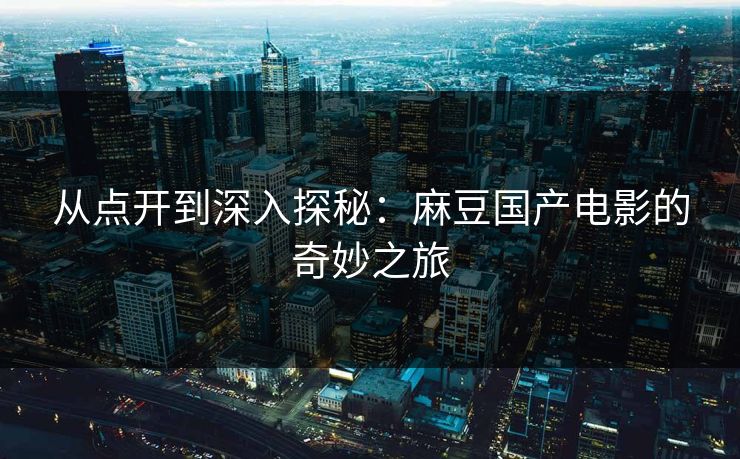 从点开到深入探秘:麻豆国产电影的奇妙之旅