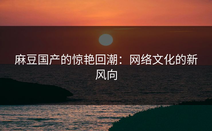 麻豆国产的惊艳回潮：网络文化的新风向