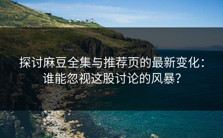 探讨麻豆全集与推荐页的最新变化:谁能忽视这股讨论的风暴?