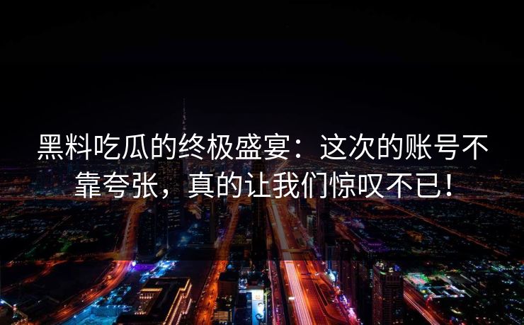 黑料吃瓜的终极盛宴:这次的账号不靠夸张,真的让我们惊叹不已!