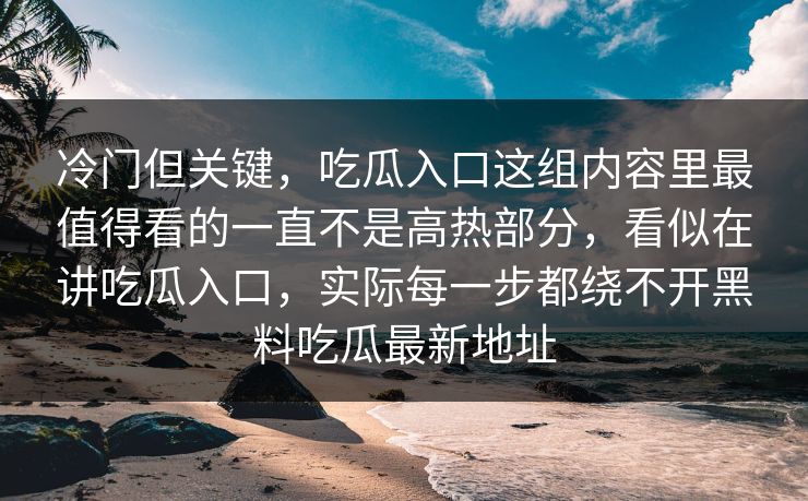 冷门但关键,吃瓜入口这组内容里最值得看的一直不是高热部分,看似在讲吃瓜入口,实际每一步都绕不开黑料吃瓜最新地址